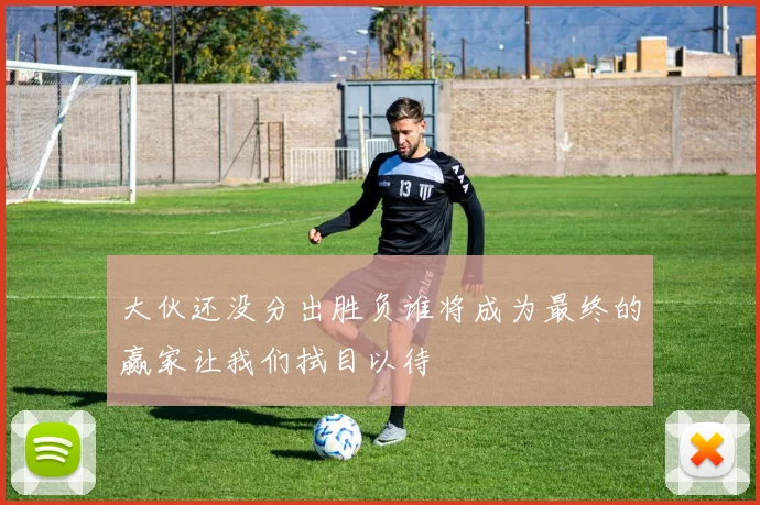 大伙还没分出胜负谁将成为最终的赢家让我们拭目以待