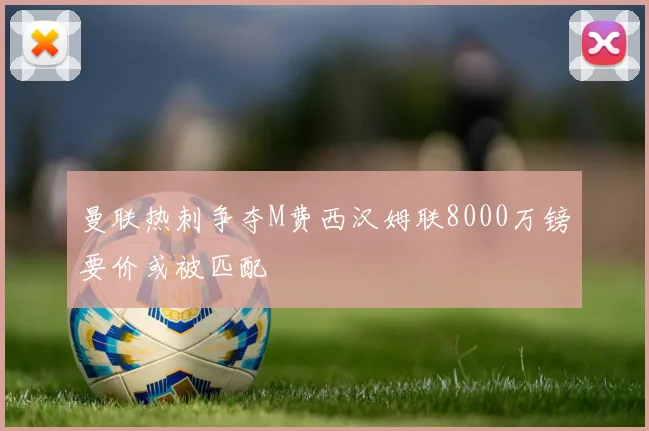 曼联热刺争夺M费西汉姆联8000万镑要价或被匹配