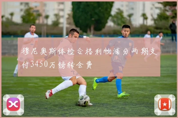 穆尼奥斯体检合格利物浦分两期支付3450万镑转会费