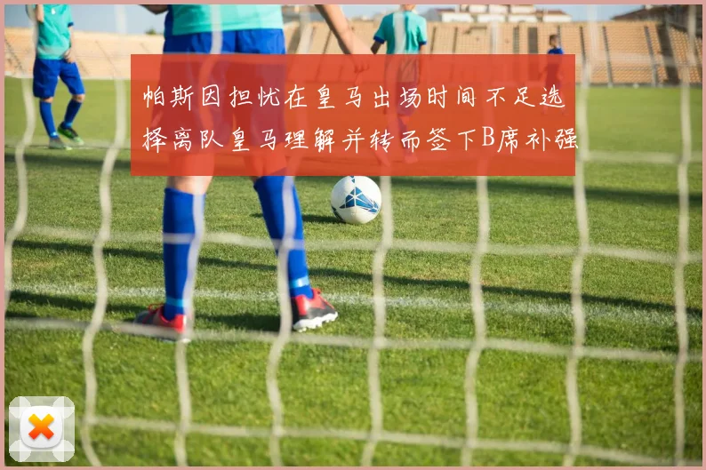 帕斯因担忧在皇马出场时间不足选择离队皇马理解并转而签下B席补强阵容