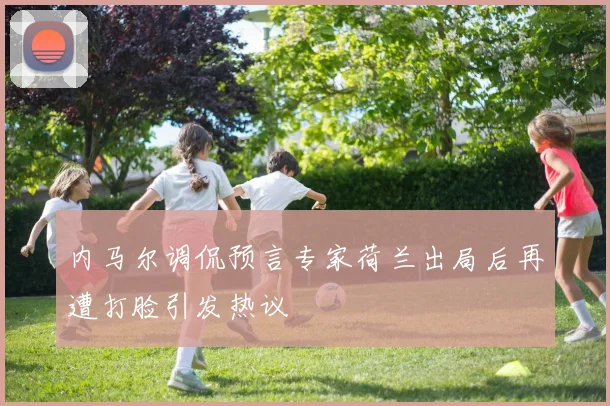 内马尔调侃预言专家荷兰出局后再遭打脸引发热议