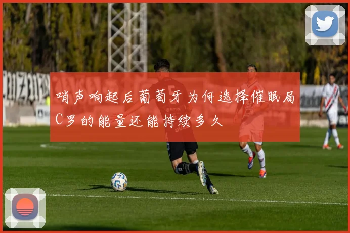 哨声响起后葡萄牙为何选择催眠局C罗的能量还能持续多久