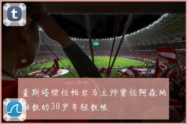 奎斯塔续任帕尔马主帅曾任阿森纳助教的30岁年轻教练