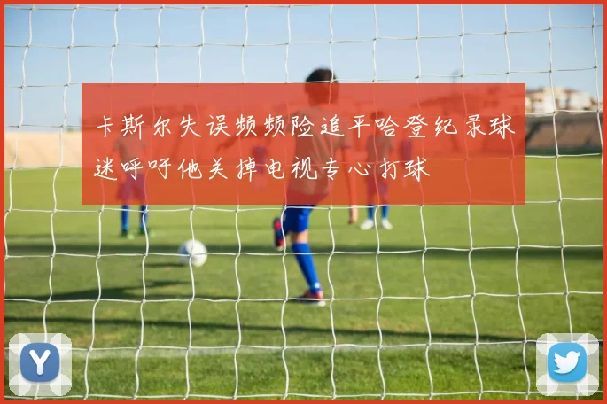 卡斯尔失误频频险追平哈登纪录球迷呼吁他关掉电视专心打球