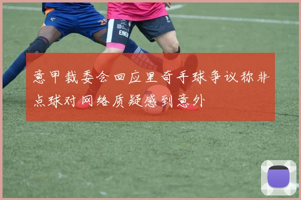 意甲裁委会回应里奇手球争议称非点球对网络质疑感到意外