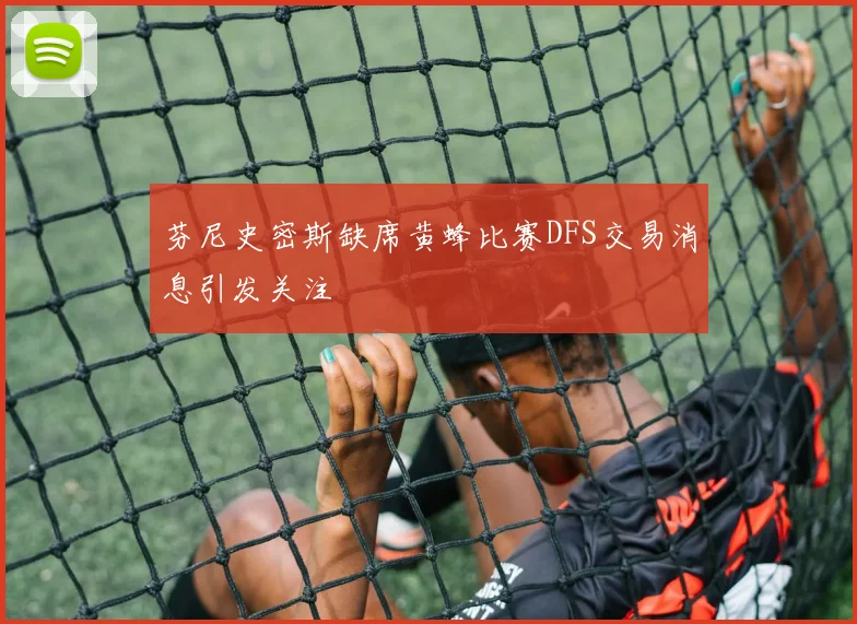 芬尼史密斯缺席黄蜂比赛DFS交易消息引发关注
