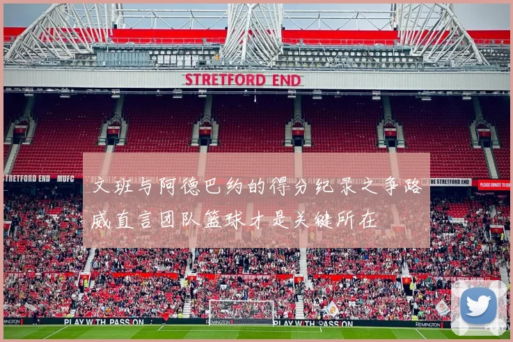 文班与阿德巴约的得分纪录之争路威直言团队篮球才是关键所在