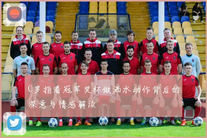C罗指着冠军奖杯做洒水动作背后的深意与情感解读
