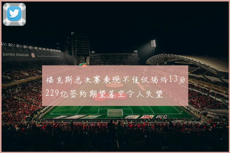 福克斯总决赛表现不佳仅场均13分229亿签约期望落空令人失望