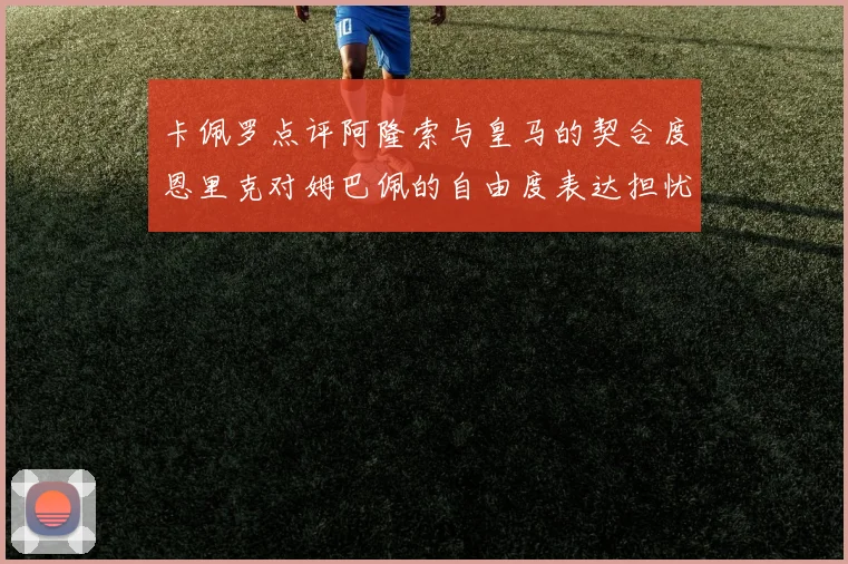 卡佩罗点评阿隆索与皇马的契合度恩里克对姆巴佩的自由度表达担忧