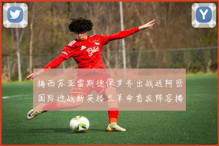 梅西苏亚雷斯德保罗齐出战迈阿密国际迎战新英格兰革命首发阵容揭晓