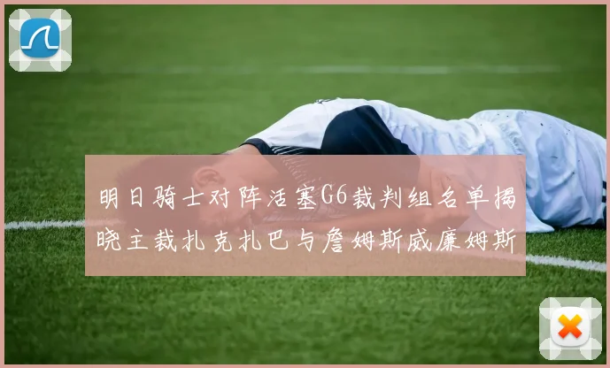 明日骑士对阵活塞G6裁判组名单揭晓主裁扎克扎巴与詹姆斯威廉姆斯在列