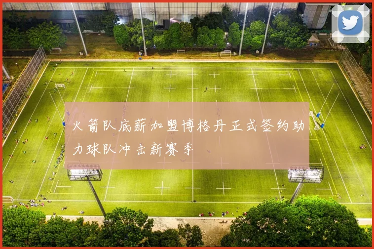 火箭队底薪加盟博格丹正式签约助力球队冲击新赛季