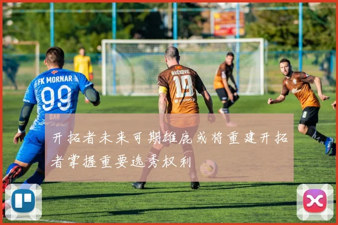 开拓者未来可期雄鹿或将重建开拓者掌握重要选秀权利