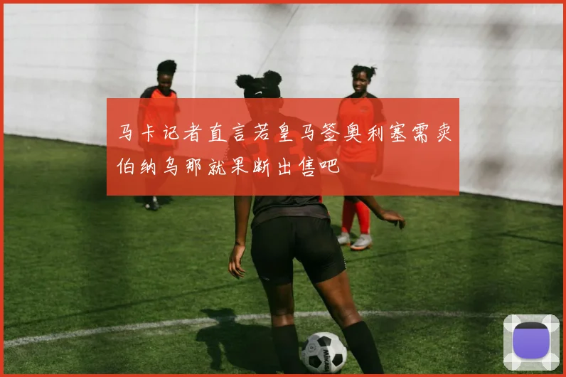 马卡记者直言若皇马签奥利塞需卖伯纳乌那就果断出售吧