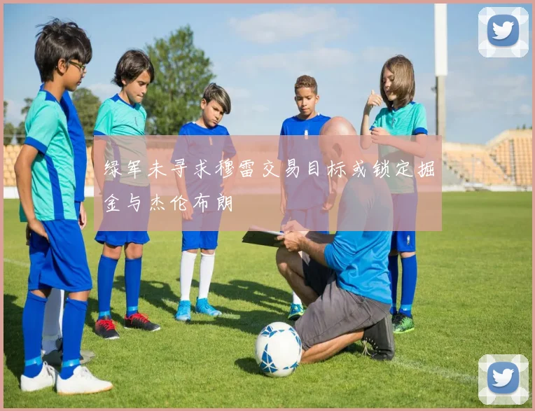 绿军未寻求穆雷交易目标或锁定掘金与杰伦布朗
