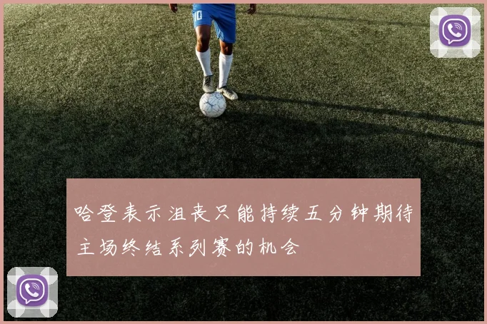 哈登表示沮丧只能持续五分钟期待主场终结系列赛的机会