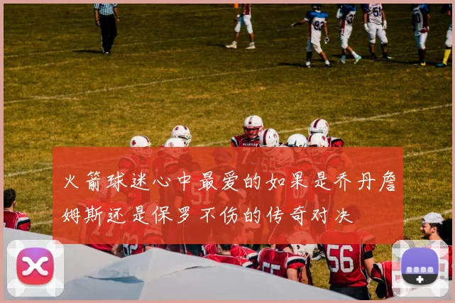 火箭球迷心中最爱的如果是乔丹詹姆斯还是保罗不伤的传奇对决