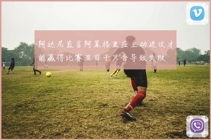 阿达尼直言阿莱格里应主动进攻才能赢得比赛混日子只会导致失败