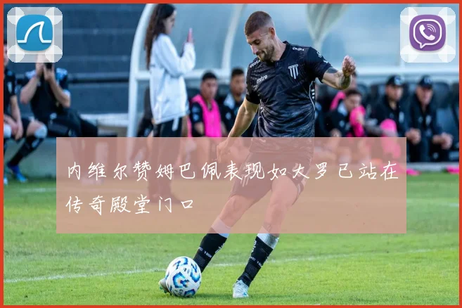 内维尔赞姆巴佩表现如大罗已站在传奇殿堂门口