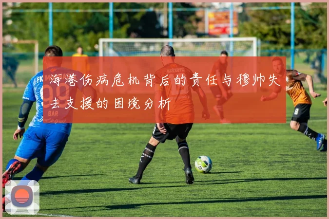 海港伤病危机背后的责任与穆帅失去支援的困境分析