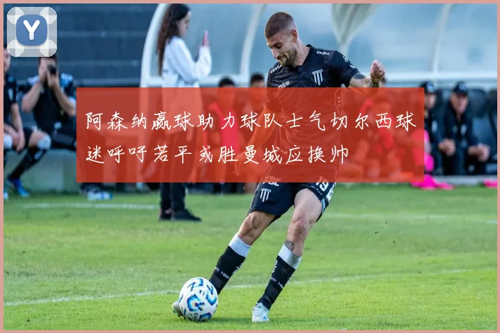 阿森纳赢球助力球队士气切尔西球迷呼吁若平或胜曼城应换帅