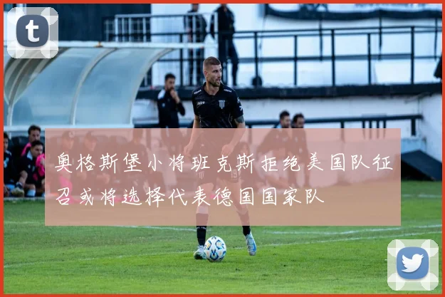 奥格斯堡小将班克斯拒绝美国队征召或将选择代表德国国家队