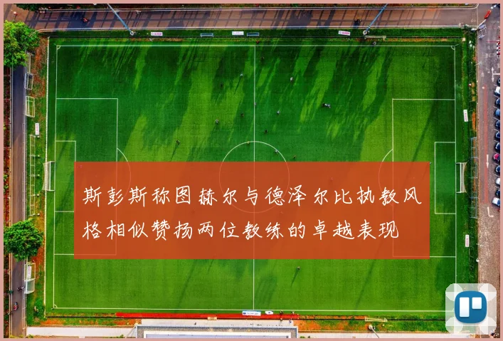 斯彭斯称图赫尔与德泽尔比执教风格相似赞扬两位教练的卓越表现