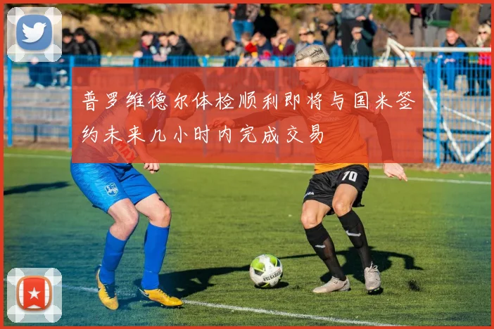 普罗维德尔体检顺利即将与国米签约未来几小时内完成交易