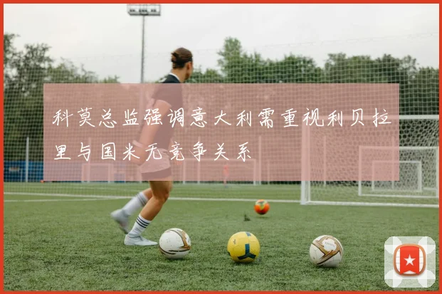 科莫总监强调意大利需重视利贝拉里与国米无竞争关系