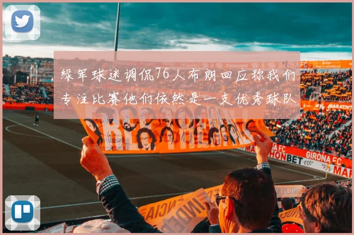 绿军球迷调侃76人布朗回应称我们专注比赛他们依然是一支优秀球队