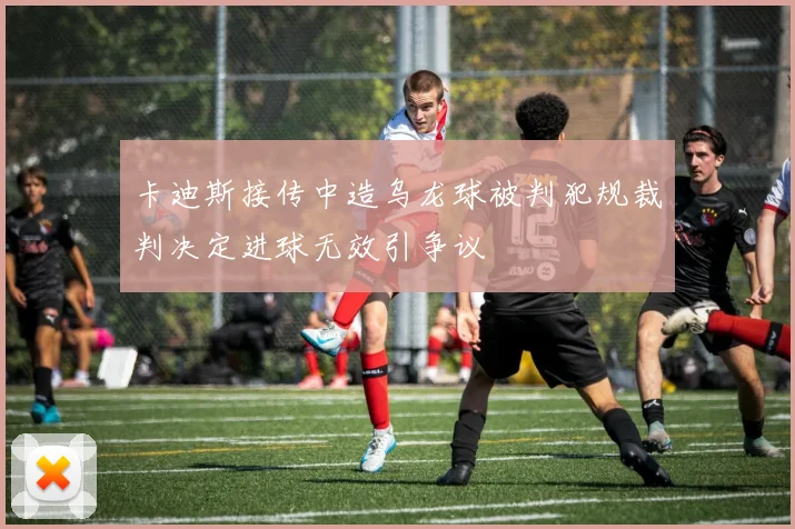 卡迪斯接传中造乌龙球被判犯规裁判决定进球无效引争议