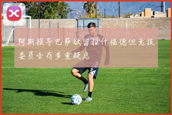 阿斯报导巴萨欲留拉什福德但竞技委员会存多重疑虑