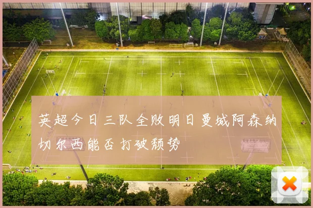 英超今日三队全败明日曼城阿森纳切尔西能否打破颓势