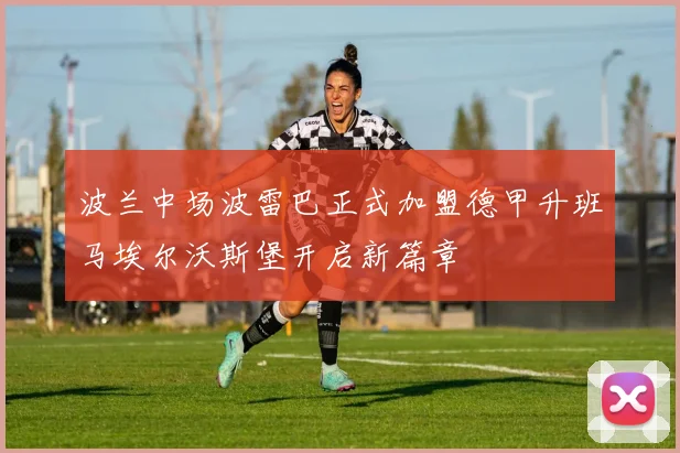 波兰中场波雷巴正式加盟德甲升班马埃尔沃斯堡开启新篇章