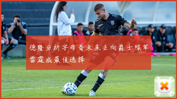 德隆分析字母哥未来去向爵士绿军雷霆成最佳选择
