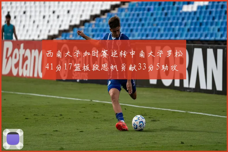 西南大学加时赛逆转中南大学罗松41分17篮板段思帆贡献33分5助攻