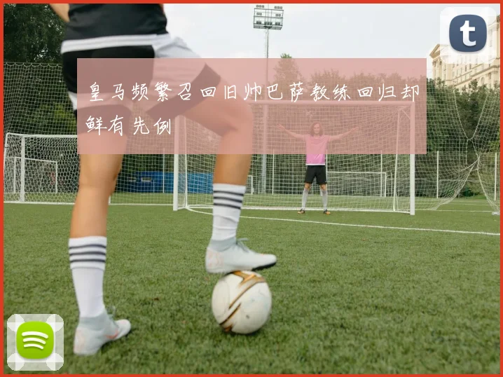 皇马频繁召回旧帅巴萨教练回归却鲜有先例
