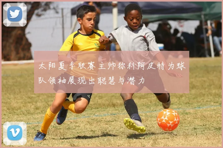太阳夏季联赛主帅称科阿皮特为球队领袖展现出聪慧与潜力