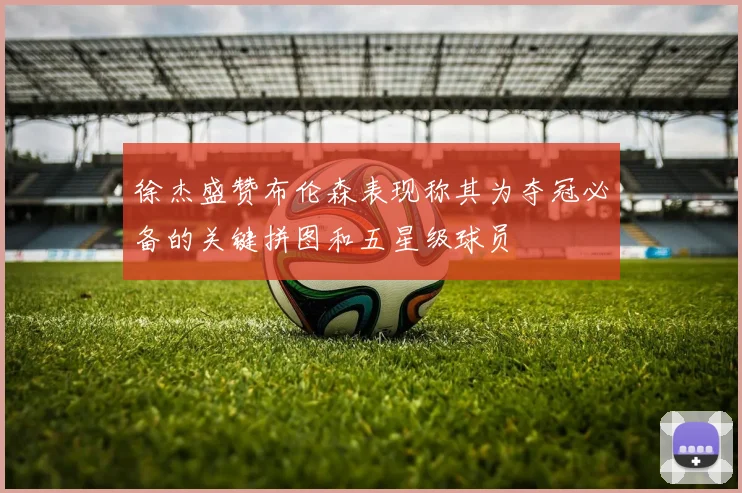 徐杰盛赞布伦森表现称其为夺冠必备的关键拼图和五星级球员